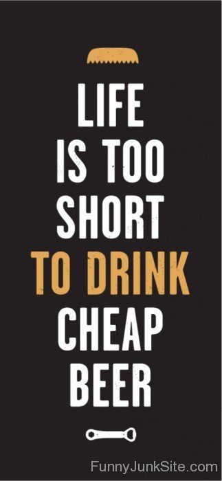 Life Is Too Short To Drink Cheap Beer