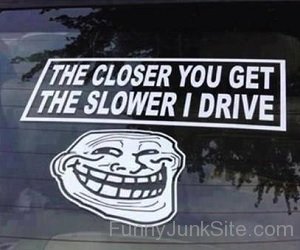 The Slower I Drive